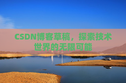 CSDN博客草稿,探索技术世界的无限可能 CSDN博客草稿,探索技术世界的无限可能