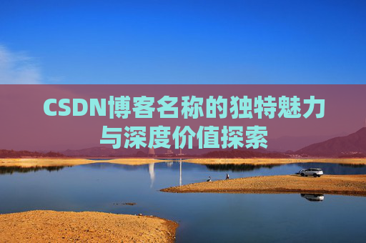 CSDN博客名称的独特魅力与深度价值探索 CSDN博客名称的独特魅力与深度价值探索